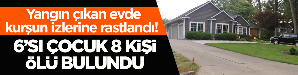 Yangın çıkan evde kurşun izlerine rastlandı! 6’sı çocuk 8 kişi ölü bulundu