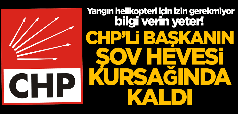 Yangın helikopteri için izin gerekmiyor bilgi verin yeter! CHP'li Başkanın şov hevesi kursağında kaldı