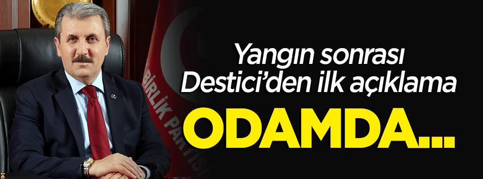 Yangın için Destici'den ilk açıklama: Odamda...