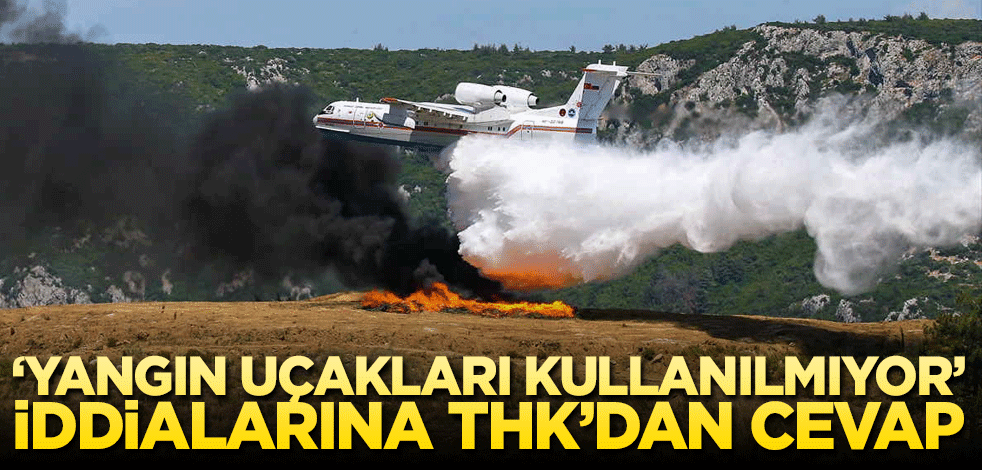 Yangın uçakları kullanılmıyor iddiasına THK’dan cevap