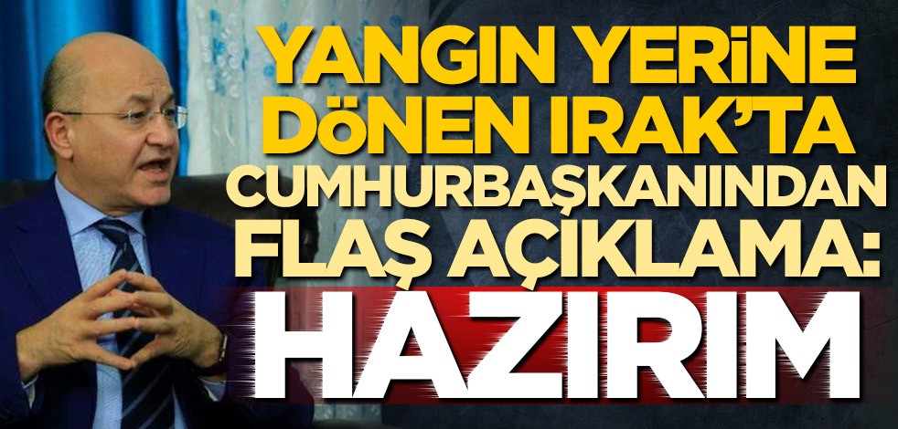 Yangın yerine dönen Irak'ta Cumhurbaşkanından flaş açıklama: Hazırım
