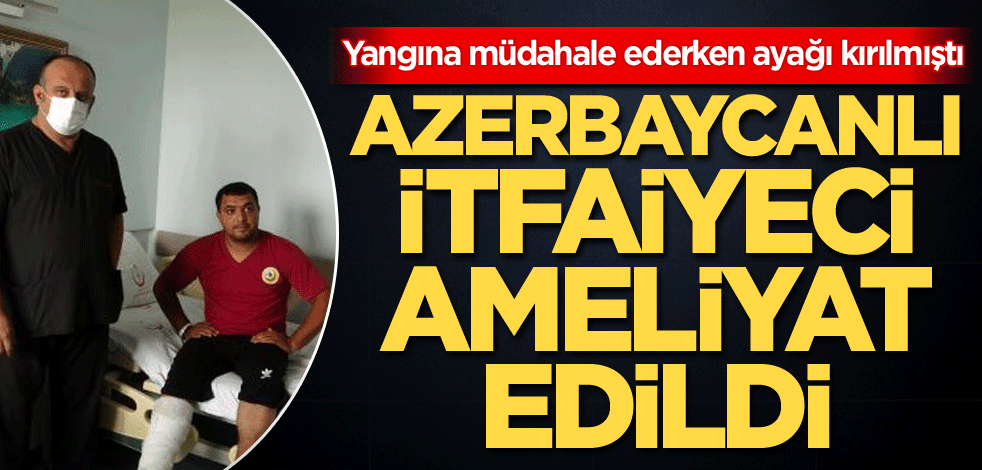 Yangına müdahale ederken ayak bileği kırılan Azerbaycanlı itfaiyeci ameliyat edildi