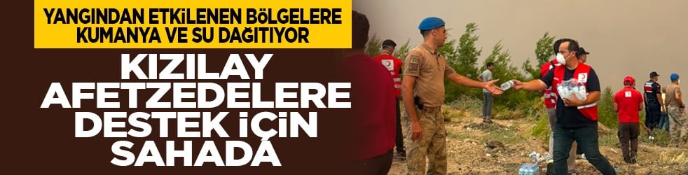 Yangından etkilenen bölgelere kumanya ve su dağıtıyor: Kızılay afetzedelere destek için sahada
