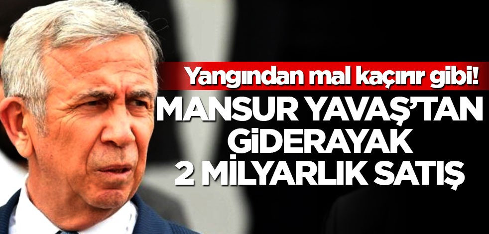 Yangından mal kaçırır gibi! Mansur Yavaş’tan giderayak 2 milyarlık satış