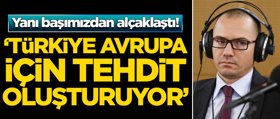 Yanı başımızdan alçaklaştı: Türkiye Avrupa için tehdit oluşturuyor