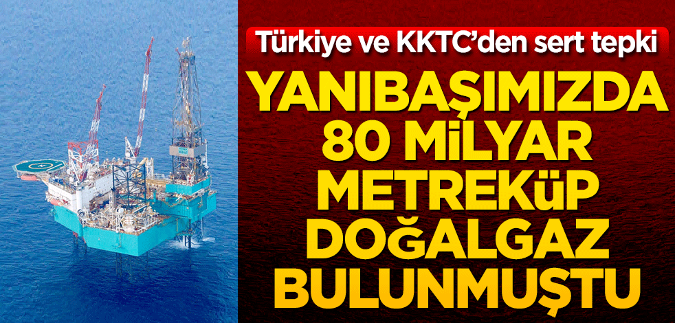 Yanıbaşımızda 80 milyar metreküp doğalgaz bulunmuştu! Türkiye ve KKTC’den sert tepki geldi