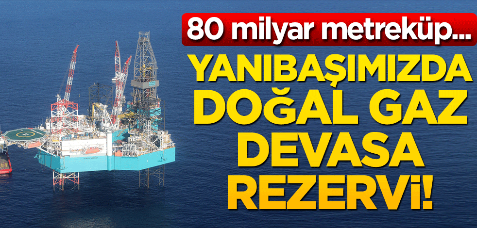 Yanıbaşımızda doğalgaz rezervi bulundu! 80 milyar metreküp...
