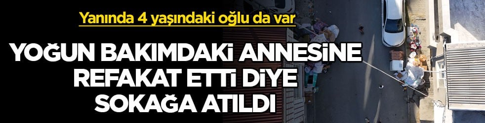 Yanında 4 yaşındaki oğlu da var! Yoğun bakımdaki annesine refakat etti diye sokağa atıldı