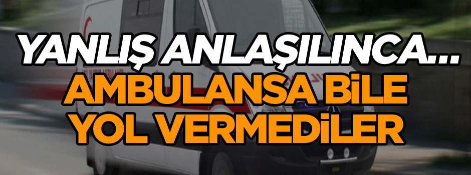 Yanlış anlaşılınca… Ambulansa bile yol vermediler