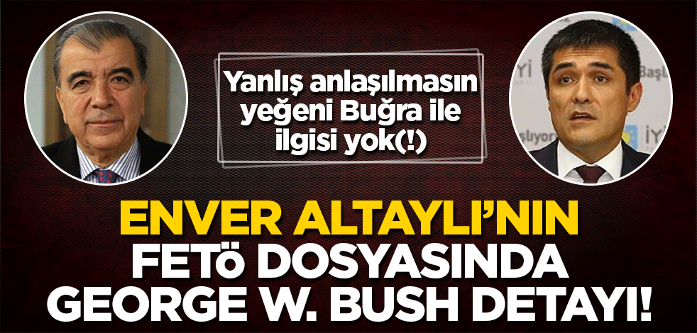 Yanlış anlaşılmasın, yeğeni Buğra Kavuncu ile ilgisi yok(!) FETÖ'cü Enver Altaylı'nın dosyasında Bush detayı