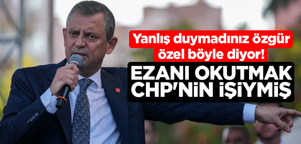 Yanlış duymadınız Özgür Özel böyle diyor! Ezanı okutmak CHP'nin işiymiş