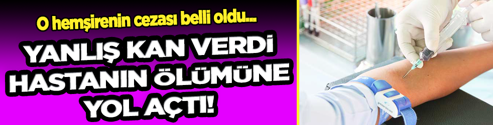 Yanlış kan verdi hastanın ölümüne yol açtı! O hemşirenin cezası belli oldu...