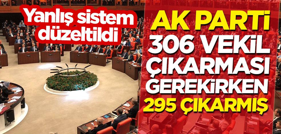 Yanlış sistem düzeltildi: AK Parti 306 vekil çıkarması gerekirken 295 çıkarmış