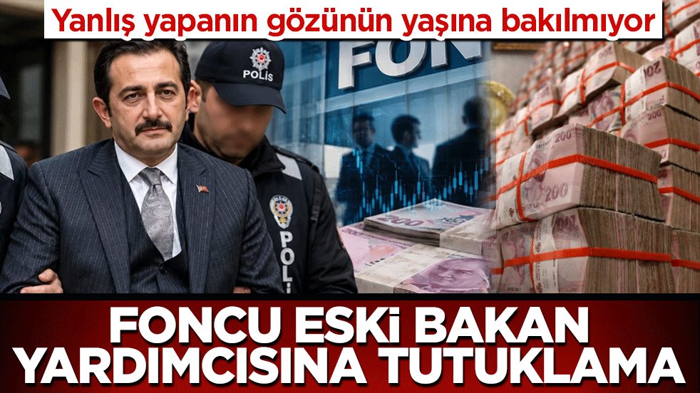Yanlış yapanın gözünün yaşına bakılmıyor: Foncu eski Bakan yardımcısına tutuklama