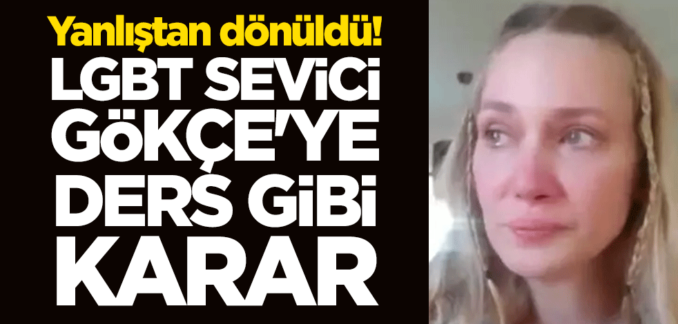 Yanlıştan dönüldü! LGBT sevici Gökçe'ye ders gibi karar