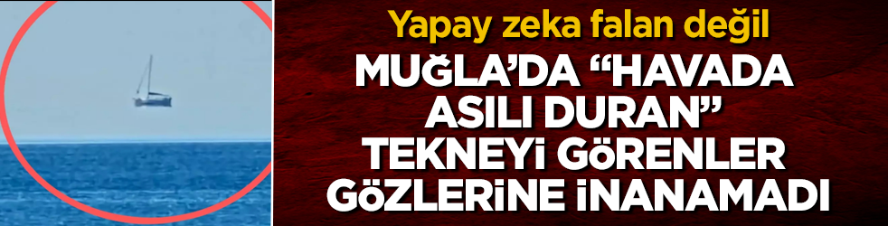 Yapay zeka falan değil! Muğla’da “havada asılı duran” tekneyi görenler gözlerine inanamadı