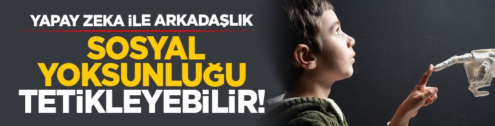 Yapay zeka ile arkadaşlık sosyal yoksunluğu tetikleyebilir!