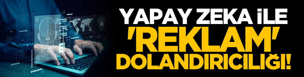 Yapay zeka ile 'reklam' dolandırıcılığı!