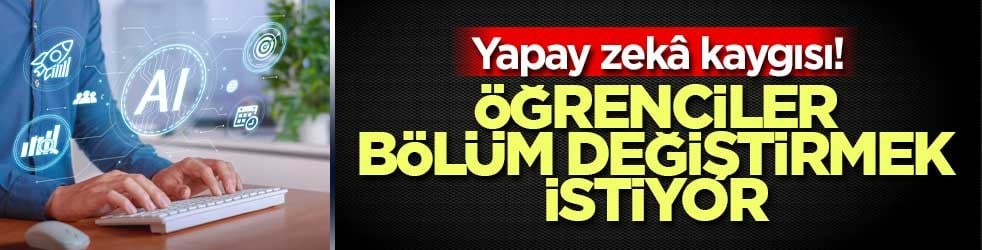 Yapay zekâ kaygısı! Öğrenciler bölüm değiştirmek istiyor