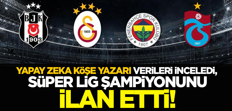 Yapay zeka köşe yazarı verileri inceledi, Süper Lig şampiyonunu ilan etti!