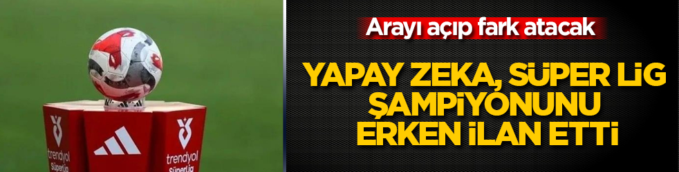 Yapay zeka, Süper Lig şampiyonunu erken ilan etti: Arayı açıp fark atacak
