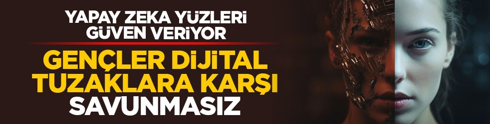 Yapay zeka yüzleri güven veriyor: Gençler dijital tuzaklara karşı savunmasız