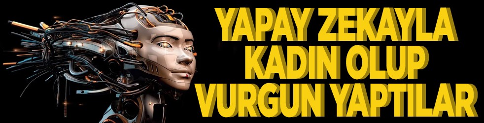 Yapay zekayla kadın olup vurgun yaptılar