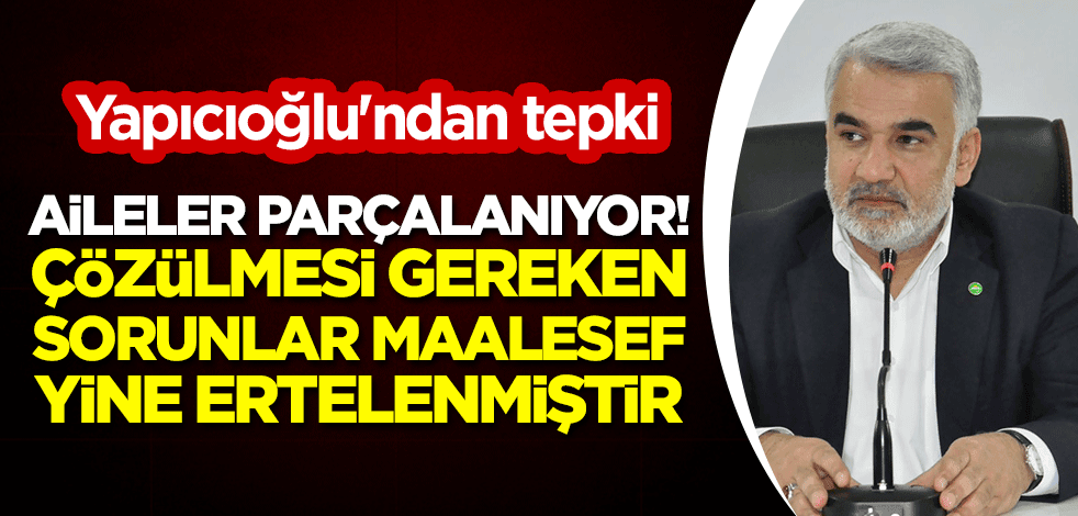 Yapıcıoğlu'ndan tepki: Aileler parçalanıyor! Çözülmesi gereken sorunlar maalesef yine ertelenmiştir