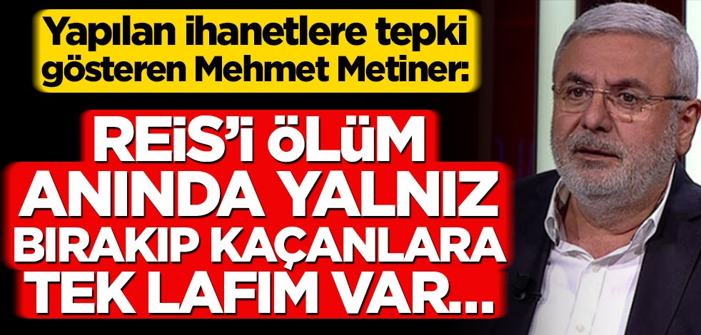 Yapılan ihanetlere tepki gösteren Mehmet Metiner: Reis’i ölüm anında yalnız bırakıp kaçanlara tek lafım var…