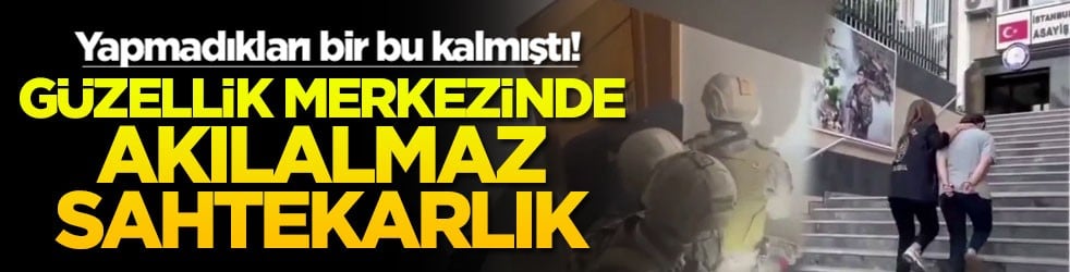 Yapmadıkları bir bu kalmıştı! Güzellik merkezinde akılalmaz sahtekarlık