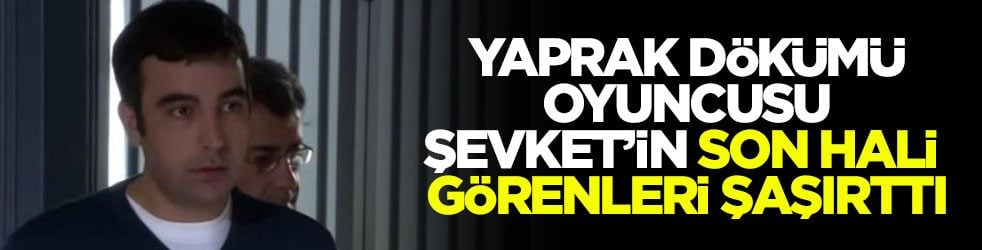 Yaprak Dökümü oyuncusu Şevket’in son hali görenleri şaşırttı