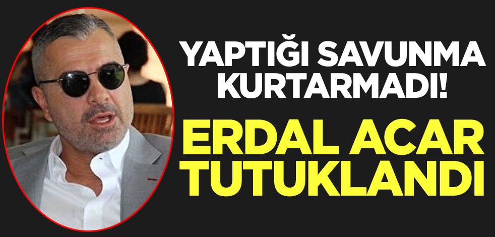 Yaptığı savunma kurtarmadı! Erdal Acar tutuklandı