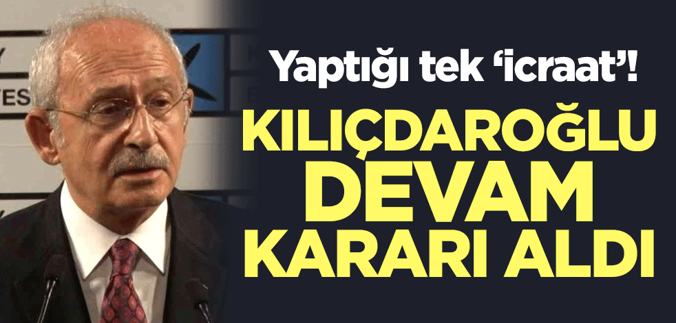 Yaptığı tek "icraat"! Kılıçdaroğlu, devam kararı aldı