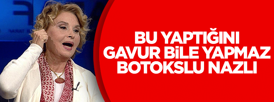 Yaptığını gavur bile yapmaz botokslu Nazlı