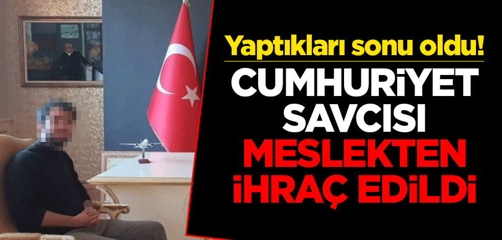 Yaptıkları sonu oldu! Cumhuriyet savcısı meslekten ihraç edildi