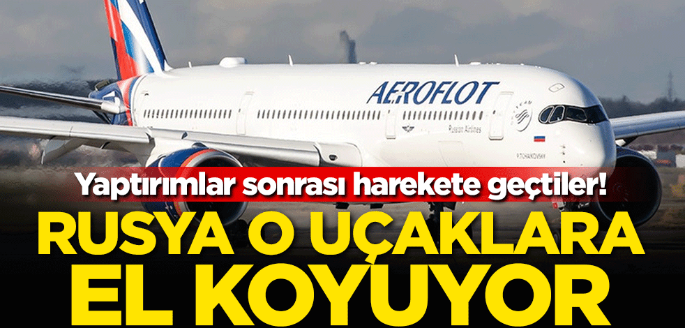 Yaptırımlar sonrası harekete geçtiler! Rusya o uçaklara el koyuyor