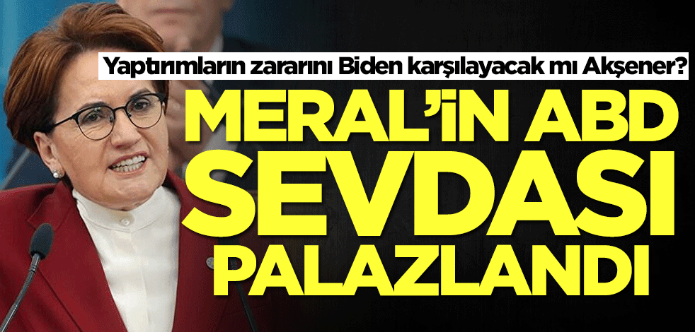 Yaptırımların zararını Biden karşılayacak mı Akşener? Meral'in ABD sevdası palazlandı