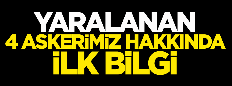 Yaralanan 4 askerimiz hakkında ilk bilgi