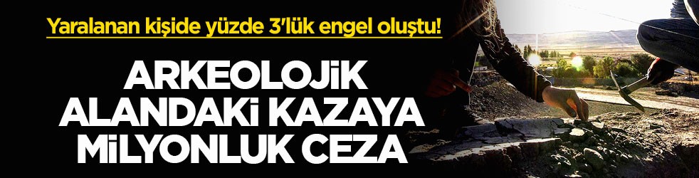 Yaralanan kişide yüzde 3'lük engel oluştu! Arkeolojik alandaki kazaya milyonluk ceza