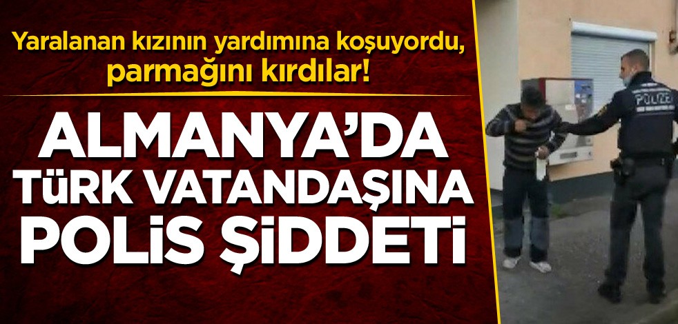 Yaralanan kızının yardımına koşuyordu, parmağını kırdılar! Almanya'da Türk vatandaşına polis şiddeti