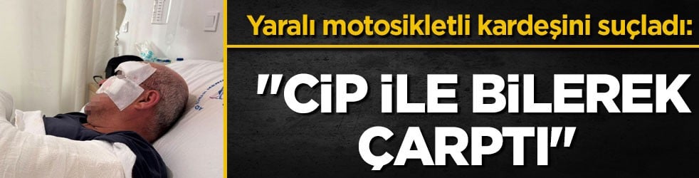 Yaralı motosikletli kardeşini suçladı: Cip ile bilerek çarptı