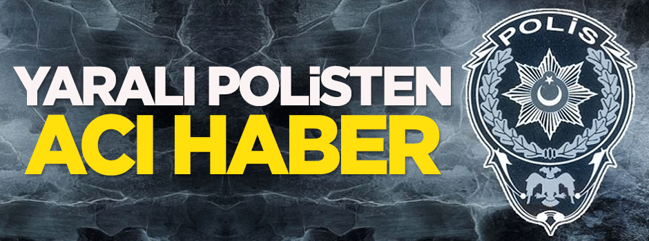 Yaralı polisimiz şehit oldu