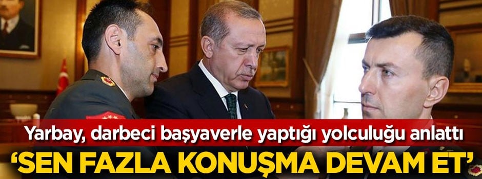Yarbay darbeci başyaverle yaptığı o yolculuğu anlattı
