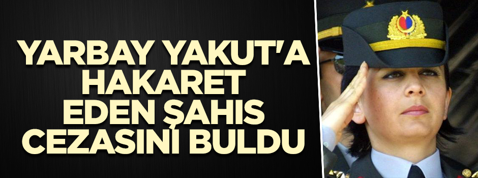 Yarbay Yakut'a hakaret eden şahıs cezasını buldu