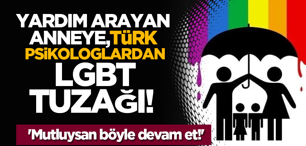 Yardım arayan anneye, Türk psikologlardan LGBT tuzağı! 'Mutluysan böyle devam et!'