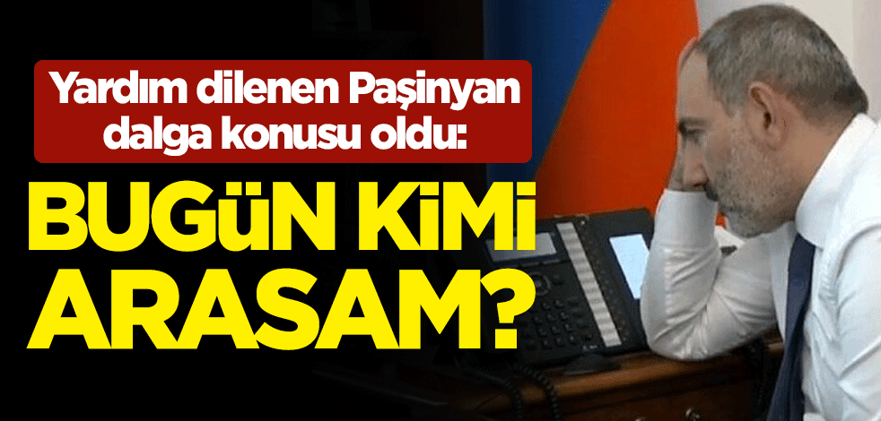Yardım dilenen Ermenistan Başbakanı Nikol Paşinyan dalga konusu oldu: Bugün kimi arasam?