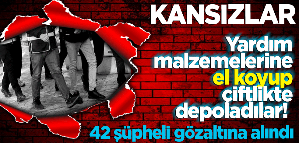 Yardım malzemelerine el koyup çiftlikte depoladılar! 42 şüpheli gözaltına alındı