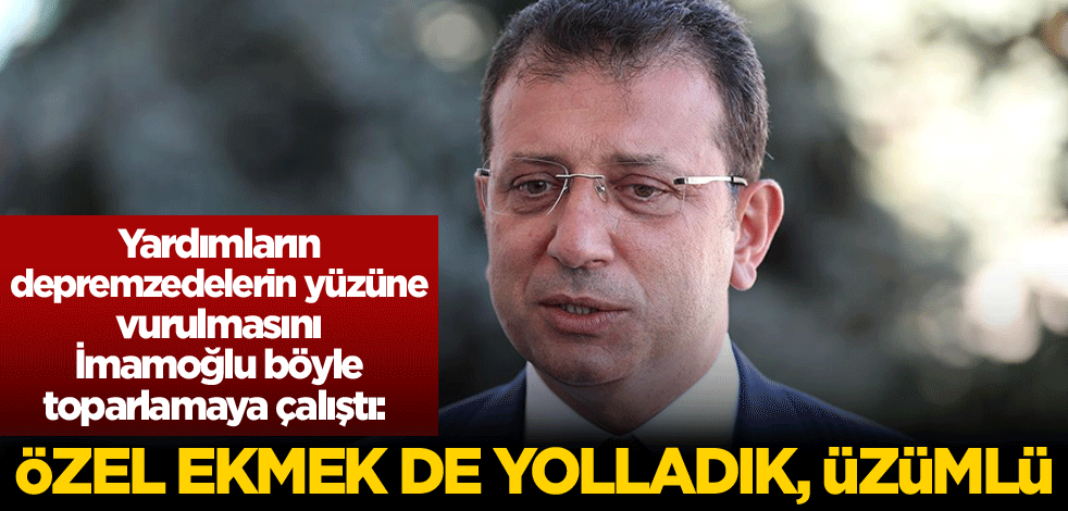 Yardımların depremzedelerin yüzüne vurulmasını İmamoğlu böyle toparlamaya çalıştı: Özel ekmek de yolladık, üzümlü