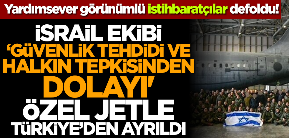 Yardımsever kılıklı istihbaratçılar defoldu! İsrail ekibi ‘güvenlik tehdidi ve halkın tepkisinden dolayı' özel jetle Türkiye’den ayrıldı