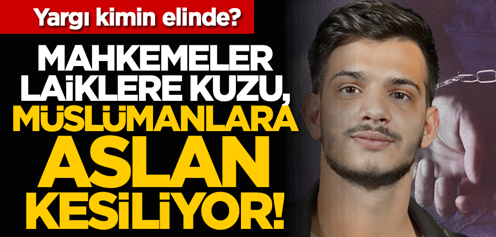 Yargı kimin elinde? Mahkemeler laiklere kuzu, Müslümanlara aslan kesiliyor!